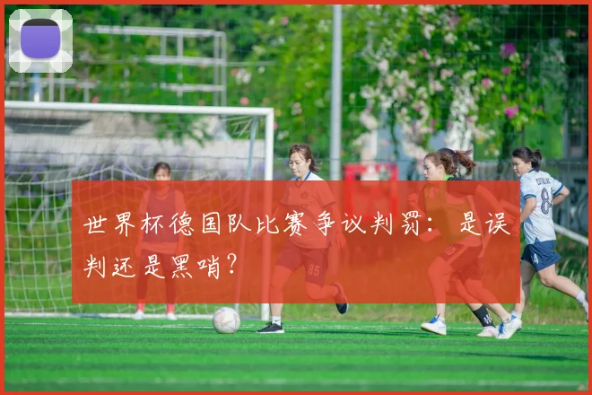 世界杯德国队比赛争议判罚：是误判还是黑哨？