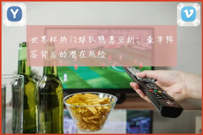 世界杯热门球队隐患分析：豪华阵容背后的潜在风险