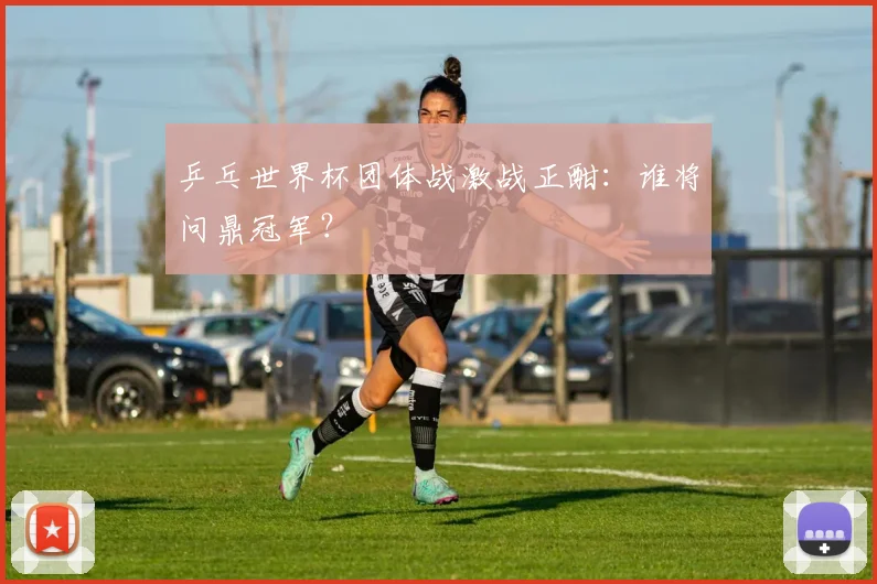 乒乓世界杯团体战激战正酣：谁将问鼎冠军？