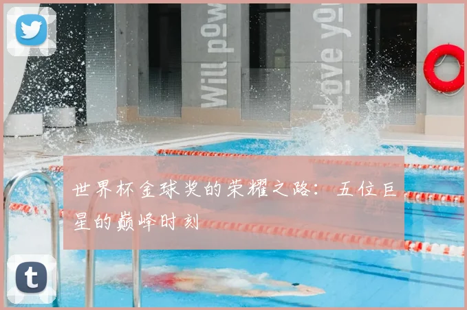 世界杯金球奖的荣耀之路：五位巨星的巅峰时刻