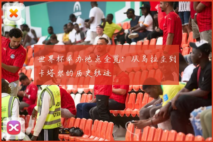 世界杯举办地点全览：从乌拉圭到卡塔尔的历史轨迹