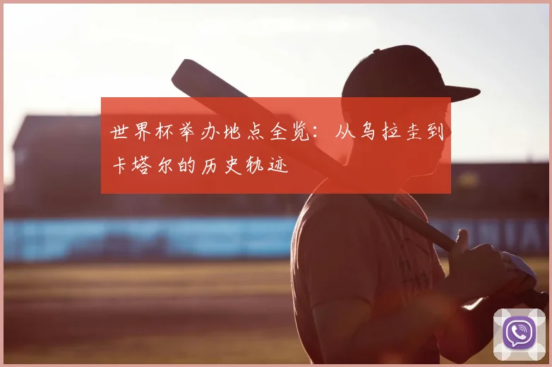 世界杯举办地点全览：从乌拉圭到卡塔尔的历史轨迹