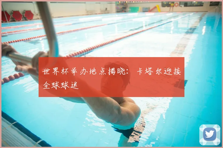 世界杯举办地点揭晓：卡塔尔迎接全球球迷
