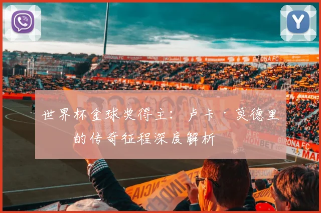 世界杯金球奖得主：卢卡·莫德里奇的传奇征程深度解析
