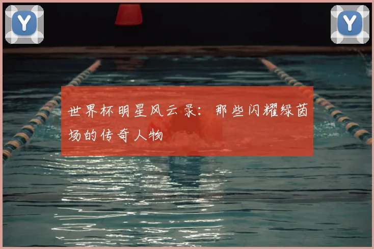世界杯明星风云录：那些闪耀绿茵场的传奇人物