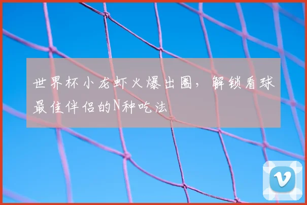 世界杯小龙虾火爆出圈，解锁看球最佳伴侣的N种吃法
