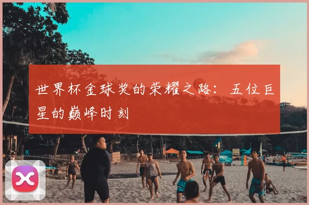 世界杯金球奖的荣耀之路：五位巨星的巅峰时刻