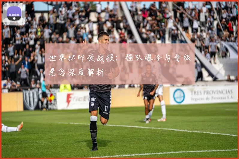 世界杯昨夜战报：强队爆冷与晋级悬念深度解析