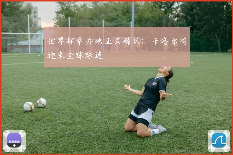 世界杯举办地正式确认：卡塔尔将迎来全球球迷