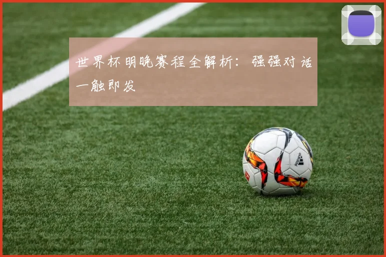 世界杯明晚赛程全解析:强强对话一触即发