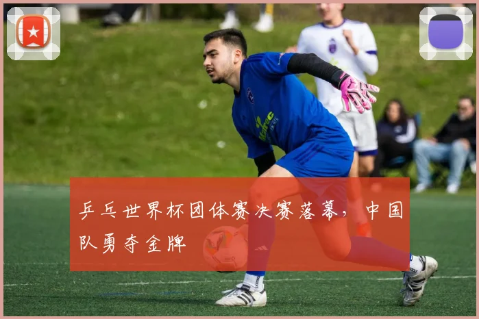 乒乓世界杯团体赛决赛落幕，中国队勇夺金牌