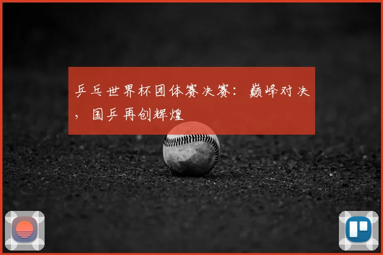乒乓世界杯团体赛决赛：巅峰对决，国乒再创辉煌