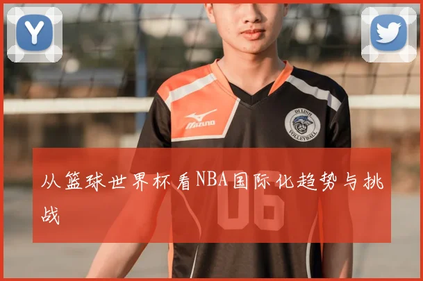 从篮球世界杯看NBA国际化趋势与挑战