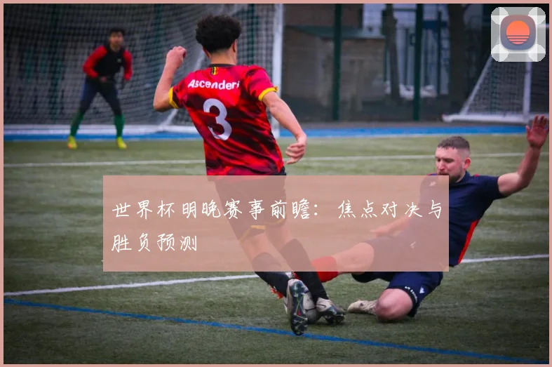 世界杯明晚赛事前瞻：焦点对决与胜负预测