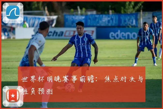 世界杯明晚赛事前瞻：焦点对决与胜负预测