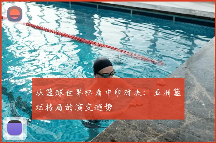 从篮球世界杯看中印对决:亚洲篮坛格局的演变趋势