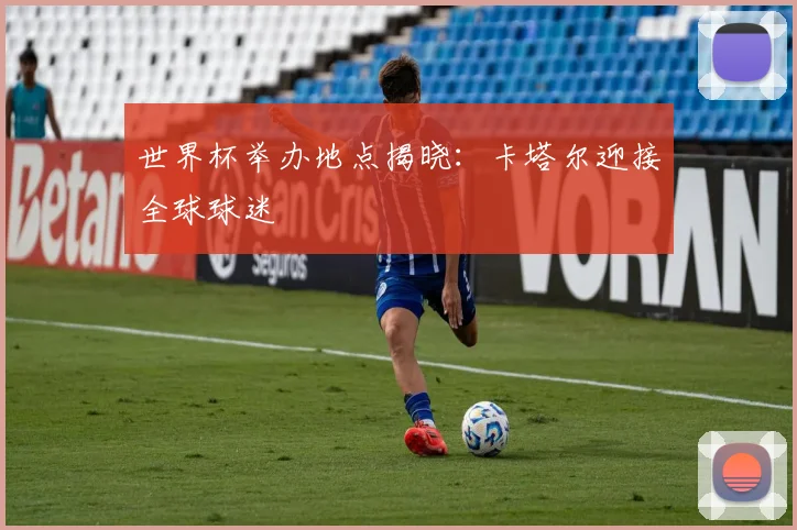 世界杯举办地点揭晓：卡塔尔迎接全球球迷