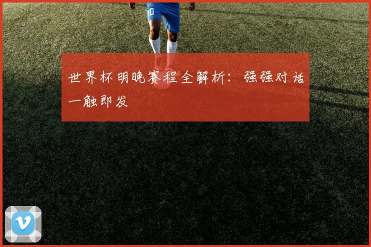 世界杯明晚赛程全解析：强强对话一触即发